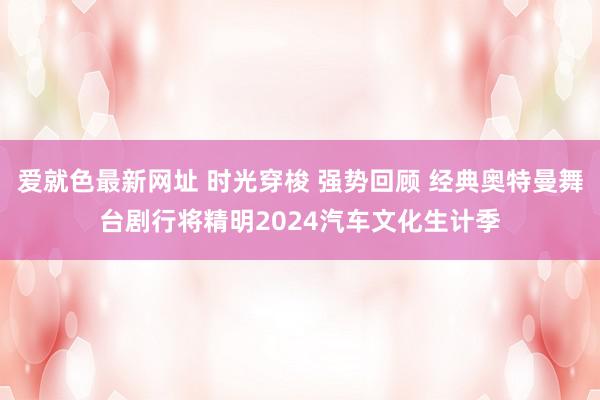 爱就色最新网址 时光穿梭 强势回顾 经典奥特曼舞台剧行将精明2024汽车文化生计季