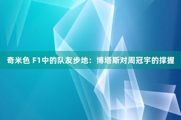 奇米色 F1中的队友步地：博塔斯对周冠宇的撑握