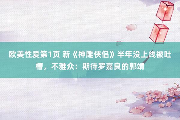 欧美性爱第1页 新《神雕侠侣》半年没上线被吐槽，不雅众：期待罗嘉良的郭靖