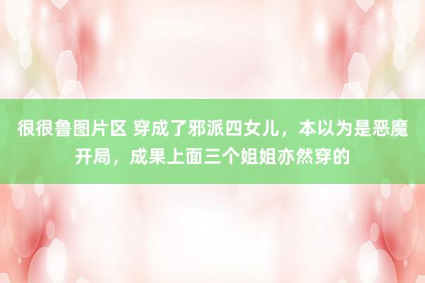很很鲁图片区 穿成了邪派四女儿，本以为是恶魔开局，成果上面三个姐姐亦然穿的