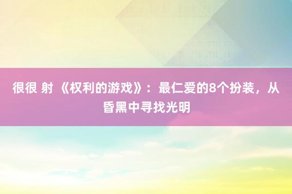 很很 射 《权利的游戏》：最仁爱的8个扮装，从昏黑中寻找光明