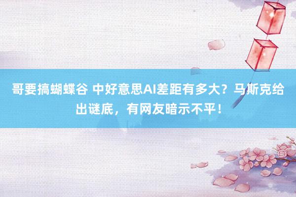哥要搞蝴蝶谷 中好意思AI差距有多大？马斯克给出谜底，有网友暗示不平！