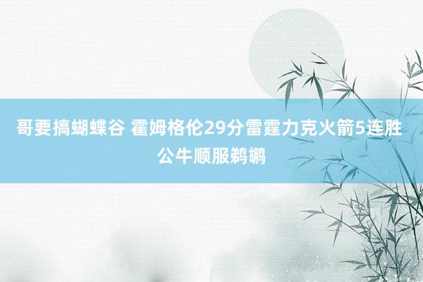 哥要搞蝴蝶谷 霍姆格伦29分雷霆力克火箭5连胜 公牛顺服鹈鹕