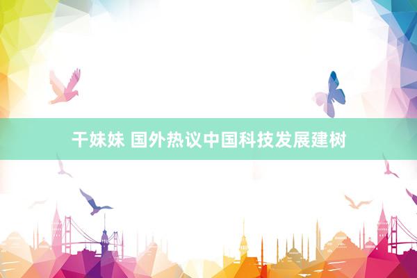 干妹妹 国外热议中国科技发展建树