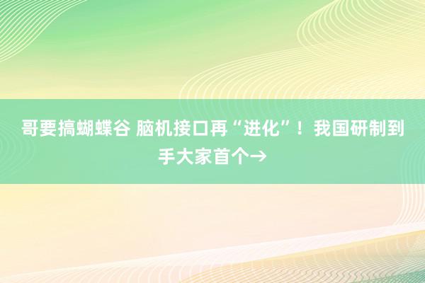 哥要搞蝴蝶谷 脑机接口再“进化”！我国研制到手大家首个→