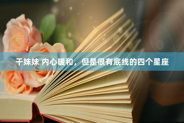 干妹妹 内心暖和，但是很有底线的四个星座
