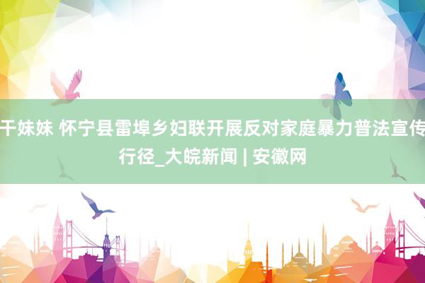 干妹妹 怀宁县雷埠乡妇联开展反对家庭暴力普法宣传行径_大皖新闻 | 安徽网