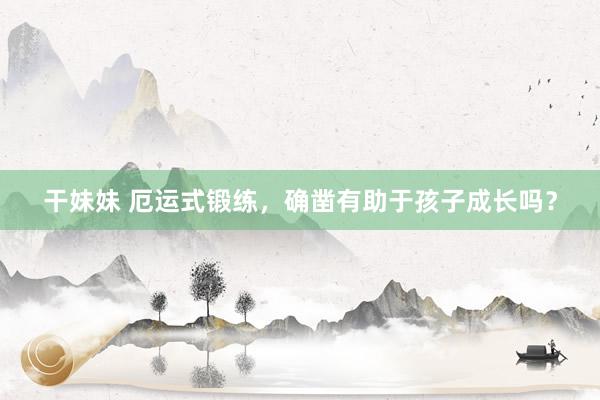 干妹妹 厄运式锻练，确凿有助于孩子成长吗？