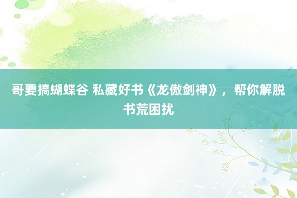 哥要搞蝴蝶谷 私藏好书《龙傲剑神》，帮你解脱书荒困扰