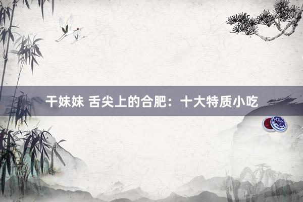 干妹妹 舌尖上的合肥：十大特质小吃