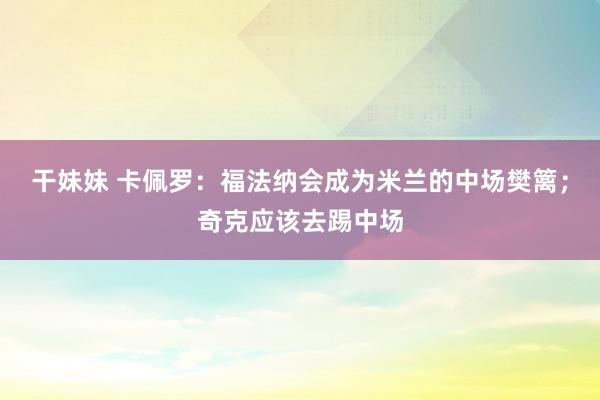 干妹妹 卡佩罗：福法纳会成为米兰的中场樊篱；奇克应该去踢中场