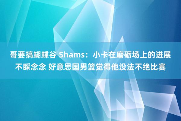 哥要搞蝴蝶谷 Shams：小卡在磨砺场上的进展不睬念念 好意思国男篮觉得他没法不绝比赛