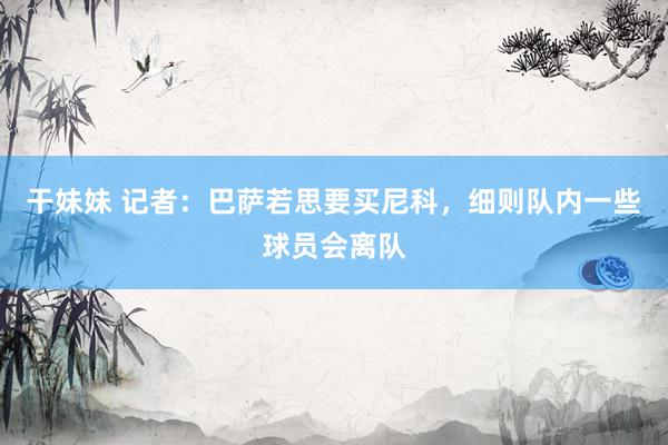 干妹妹 记者：巴萨若思要买尼科，细则队内一些球员会离队