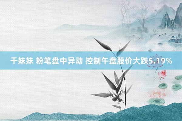 干妹妹 粉笔盘中异动 控制午盘股价大跌5.19%