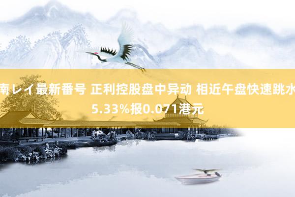 南レイ最新番号 正利控股盘中异动 相近午盘快速跳水5.33%报0.071港元