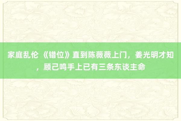 家庭乱伦 《错位》直到陈薇薇上门，姜光明才知，顾己鸣手上已有三条东谈主命