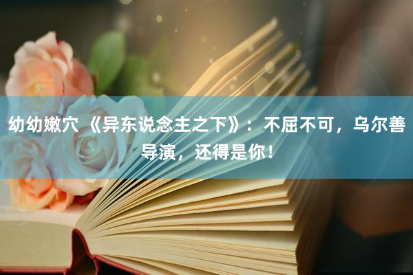 幼幼嫩穴 《异东说念主之下》：不屈不可，乌尔善导演，还得是你！