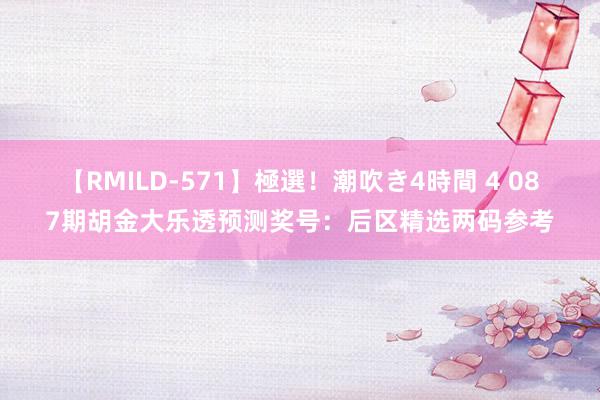 【RMILD-571】極選！潮吹き4時間 4 087期胡金大乐透预测奖号：后区精选两码参考