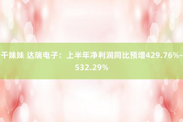 干妹妹 达瑞电子：上半年净利润同比预增429.76%-532.29%