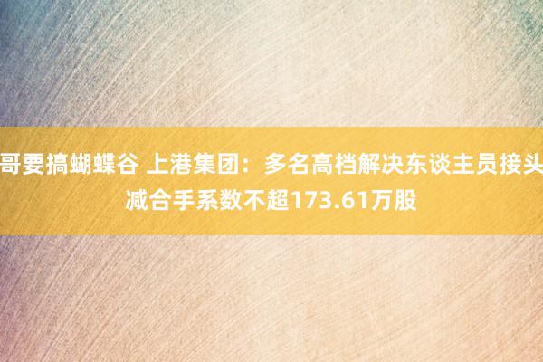 哥要搞蝴蝶谷 上港集团：多名高档解决东谈主员接头减合手系数不超173.61万股