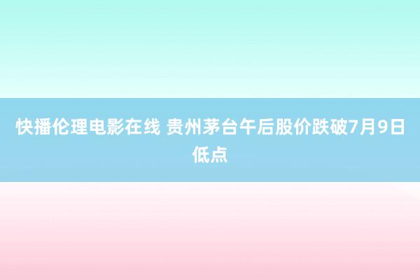 快播伦理电影在线 贵州茅台午后股价跌破7月9日低点
