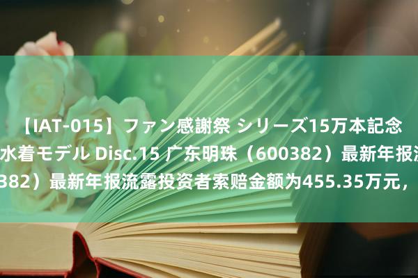 【IAT-015】ファン感謝祭 シリーズ15万本記念 これが噂の痙攣薬漬け水着モデル Disc.15 广东明珠（600382）最新年报流露投资者索赔金额为455.35万元，现在还可告状