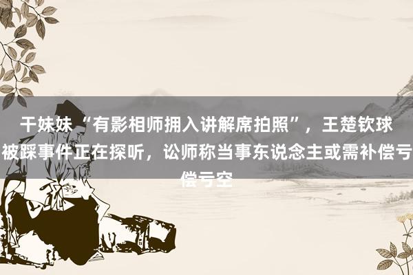 干妹妹 “有影相师拥入讲解席拍照”，王楚钦球拍被踩事件正在探听，讼师称当事东说念主或需补偿亏空