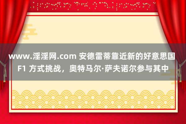 www.淫淫网.com 安德雷蒂靠近新的好意思国 F1 方式挑战，奥特马尔·萨夫诺尔参与其中