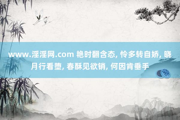 www.淫淫网.com 艳时翻含态, 怜多转自娇, 晓月行看堕, 春酥见欲销, 何因肯垂手