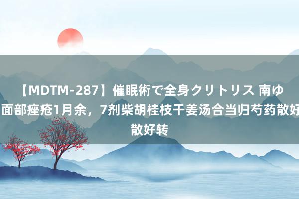 【MDTM-287】催眠術で全身クリトリス 南ゆき 面部痤疮1月余，7剂柴胡桂枝干姜汤合当归芍药散好转