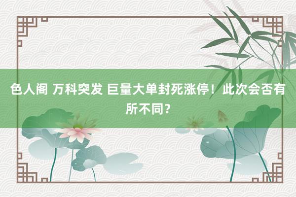 色人阁 万科突发 巨量大单封死涨停！此次会否有所不同？