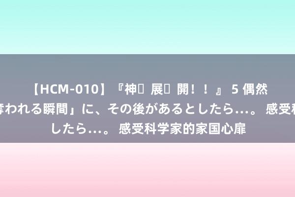 【HCM-010】『神・展・開！！』 5 偶然見かけた「目が奪われる瞬間」に、その後があるとしたら…。 感受科学家的家国心扉