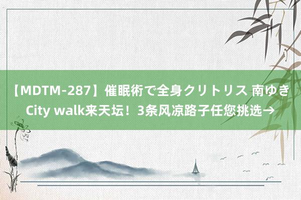 【MDTM-287】催眠術で全身クリトリス 南ゆき City walk来天坛！3条风凉路子任您挑选→