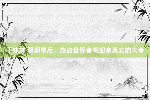 干妹妹 暑期事后，旅店盘算者将迎来真实的大考