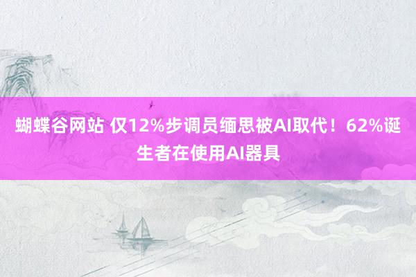 蝴蝶谷网站 仅12%步调员缅思被AI取代！62%诞生者在使用AI器具