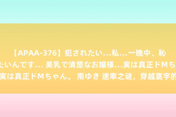 【APAA-376】犯されたい…私…一晩中、恥ずかしい恰好で犯されたいんです… 美乳で清楚なお嬢様…実は真正ドMちゃん。 南ゆき 速率之谜，穿越寰宇的奇妙之旅
