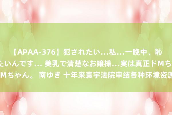 【APAA-376】犯されたい…私…一晩中、恥ずかしい恰好で犯されたいんです… 美乳で清楚なお嬢様…実は真正ドMちゃん。 南ゆき 十年来寰宇法院审结各种环境资源一审案件190.2万件