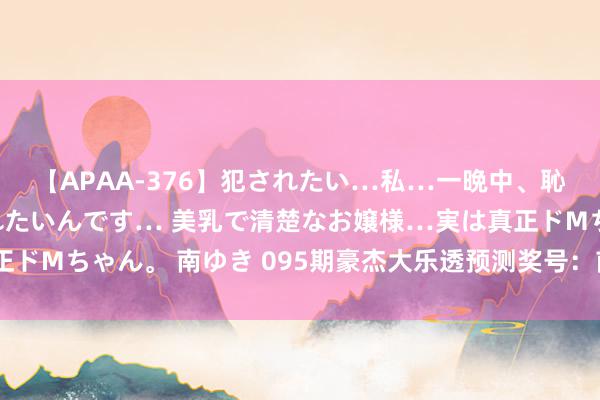 【APAA-376】犯されたい…私…一晩中、恥ずかしい恰好で犯されたいんです… 美乳で清楚なお嬢様…実は真正ドMちゃん。 南ゆき 095期豪杰大乐透预测奖号：前区012路比分析
