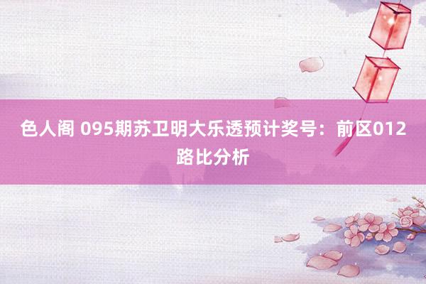 色人阁 095期苏卫明大乐透预计奖号：前区012路比分析