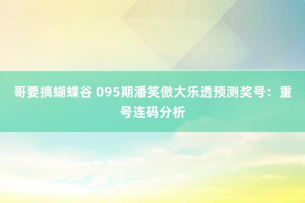 哥要搞蝴蝶谷 095期潘笑傲大乐透预测奖号：重号连码分析
