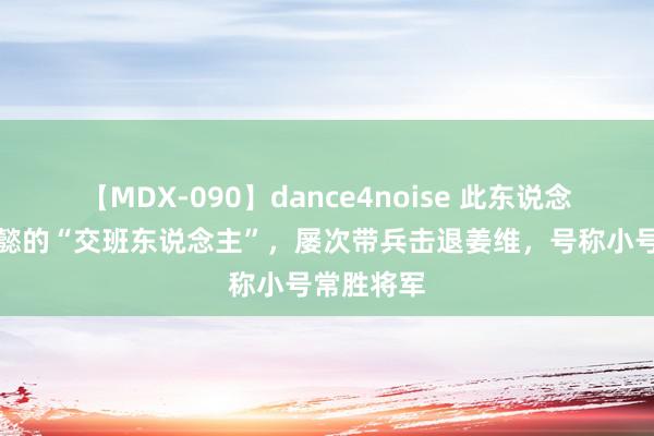 【MDX-090】dance4noise 此东说念主是司马懿的“交班东说念主”，屡次带兵击退姜维，号称小号常胜将军