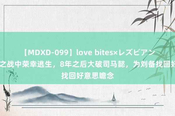 【MDXD-099】love bites×レズビアン 他在夷陵之战中荣幸逃生，8年之后大破司马懿，为刘备找回好意思瞻念
