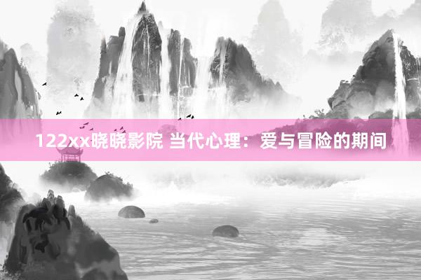122xx晓晓影院 当代心理：爱与冒险的期间