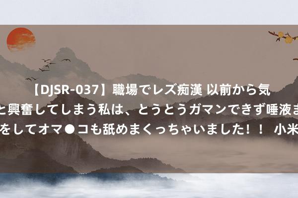 【DJSR-037】職場でレズ痴漢 以前から気になるあの娘を見つけると興奮してしまう私は、とうとうガマンできず唾液まみれでディープキスをしてオマ●コも舐めまくっちゃいました！！ 小米王化回答王腾上班摸鱼：提议王腾向雇主发检查