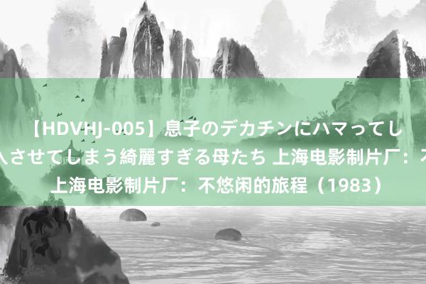 【HDVHJ-005】息子のデカチンにハマってしまい毎日のように挿入させてしまう綺麗すぎる母たち 上海电影制片厂：不悠闲的旅程（1983）