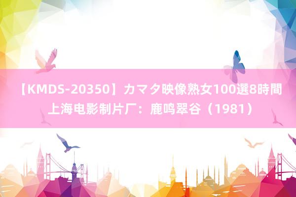 【KMDS-20350】カマタ映像熟女100選8時間 上海电影制片厂：鹿鸣翠谷（1981）