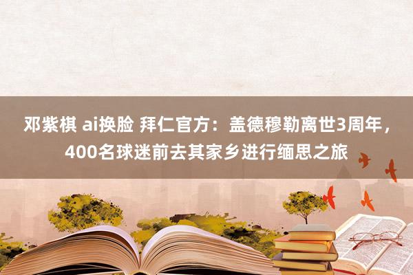 邓紫棋 ai换脸 拜仁官方：盖德穆勒离世3周年，400名球迷前去其家乡进行缅思之旅