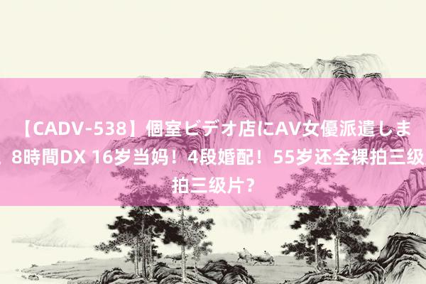 【CADV-538】個室ビデオ店にAV女優派遣します。8時間DX 16岁当妈！4段婚配！55岁还全裸拍三级片？