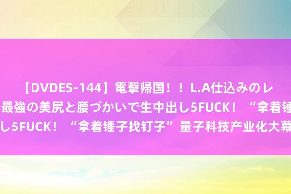 【DVDES-144】電撃帰国！！L.A仕込みのレゲエダンサーSAKURA 最強の美尻と腰づかいで生中出し5FUCK！ “拿着锤子找钉子” 量子科技产业化大幕拉开