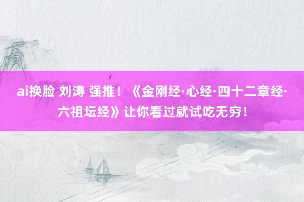 ai换脸 刘涛 强推！《金刚经·心经·四十二章经·六祖坛经》让你看过就试吃无穷！